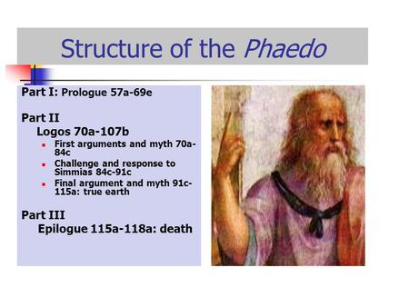 Structure of the Phaedo Part I: Prologue 57a-69e Part II Logos 70a-107b First arguments and myth 70a- 84c Challenge and response to Simmias 84c-91c Final.