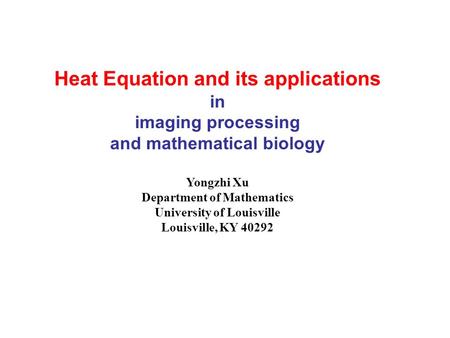 Heat Equation and its applications in imaging processing and mathematical biology Yongzhi Xu Department of Mathematics University of Louisville Louisville,