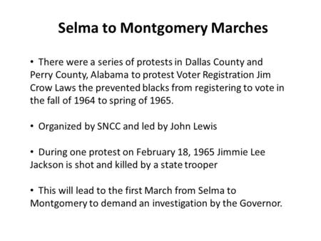 Selma to Montgomery Marches There were a series of protests in Dallas County and Perry County, Alabama to protest Voter Registration Jim Crow Laws the.