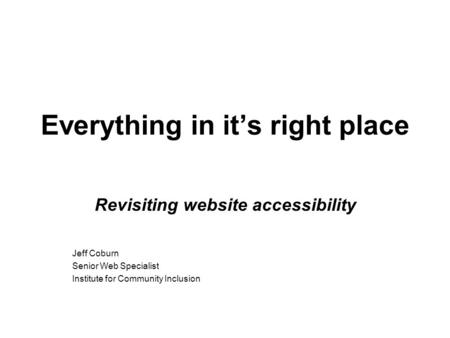 Everything in it’s right place Revisiting website accessibility Jeff Coburn Senior Web Specialist Institute for Community Inclusion.