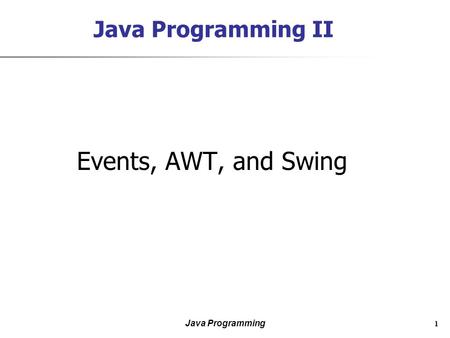 Java Programming 1 Java Programming II Events, AWT, and Swing.