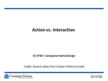 CS 4730 Action vs. Interaction CS 4730 – Computer Game Design Credit: Several slides from Walker White (Cornell)