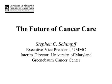 The Future of Cancer Care The Future of Cancer Care Stephen C. Schimpff Executive Vice President, UMMC Interim Director, University of Maryland Greenebaum.