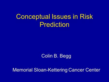 Conceptual Issues in Risk Prediction Colin B. Begg Memorial Sloan-Kettering Cancer Center.
