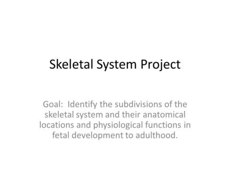 Skeletal System Project Goal: Identify the subdivisions of the skeletal system and their anatomical locations and physiological functions in fetal development.
