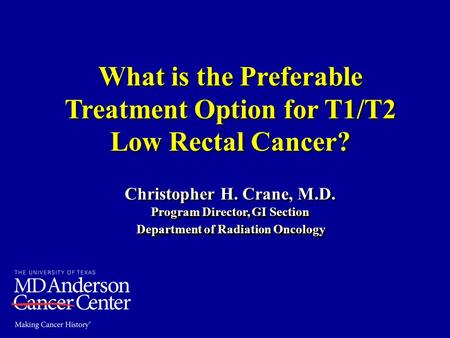 What is the Preferable Treatment Option for T1/T2 Low Rectal Cancer? Christopher H. Crane, M.D. Program Director, GI Section Department of Radiation Oncology.
