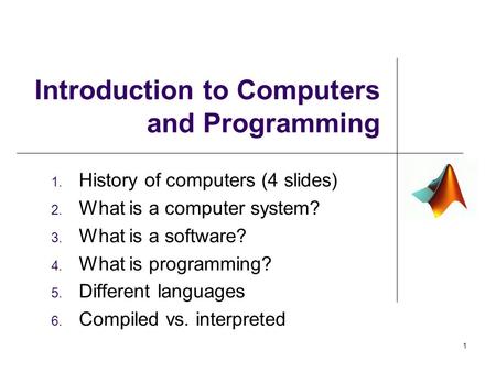 Introduction to Computers and Programming 1. History of computers (4 slides) 2. What is a computer system? 3. What is a software? 4. What is programming?