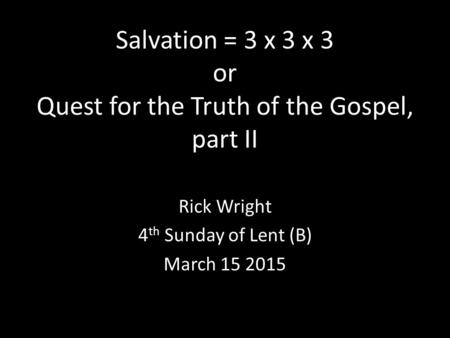 Salvation = 3 x 3 x 3 or Quest for the Truth of the Gospel, part II Rick Wright 4 th Sunday of Lent (B) March 15 2015.