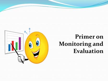 Primer on Monitoring and Evaluation. The 3 Pillars of Monitoring and Evaluation  Identifying the Performance Indicators  Collecting information using.