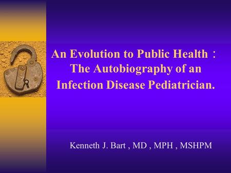 An Evolution to Public Health ： The Autobiography of an Infection Disease Pediatrician. Kenneth J. Bart, MD, MPH, MSHPM.