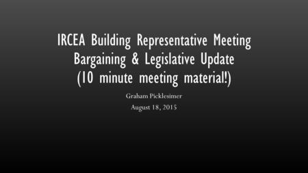 IRCEA Building Representative Meeting Bargaining & Legislative Update (10 minute meeting material!) Graham Picklesimer August 18, 2015.