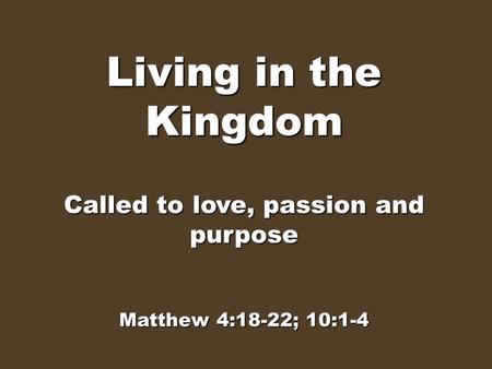 Living in the Kingdom Called to love, passion and purpose Matthew 4:18-22; 10:1-4.