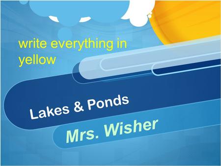 Lakes & Ponds Mrs. Wisher write everything in yellow.