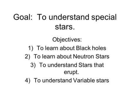 Goal: To understand special stars. Objectives: 1)To learn about Black holes 2)To learn about Neutron Stars 3)To understand Stars that erupt. 4)To understand.