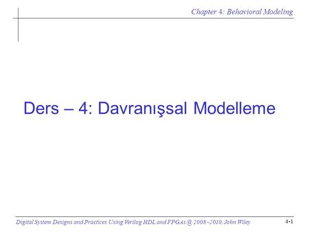 Chapter 4: Behavioral Modeling Digital System Designs and Practices Using Verilog HDL and 2008~2010, John Wiley 4-1 Ders – 4: Davranışsal Modelleme.