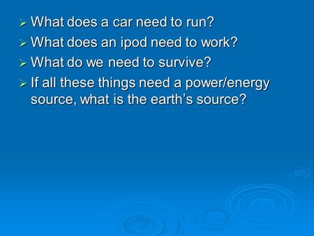  What does a car need to run?  What does an ipod need to work?  What do we need to survive?  If all these things need a power/energy source, what is.
