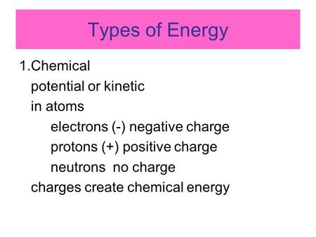 Types of Energy 1.Chemical potential or kinetic in atoms electrons (-) negative charge protons (+) positive charge neutrons no charge charges create chemical.