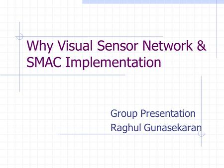 Why Visual Sensor Network & SMAC Implementation Group Presentation Raghul Gunasekaran.