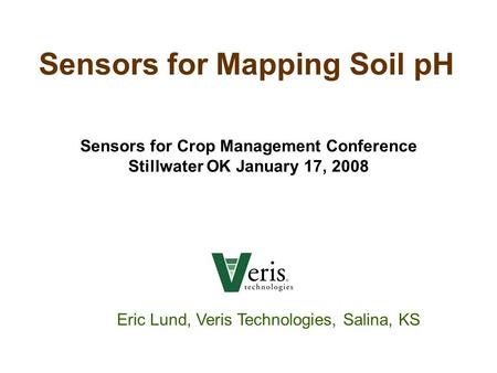 Sensors for Mapping Soil pH Eric Lund, Veris Technologies, Salina, KS Sensors for Crop Management Conference Stillwater OK January 17, 2008.