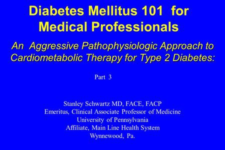 Diabetes Mellitus 101 for Medical Professionals An Aggressive Pathophysiologic Approach to Cardiometabolic Therapy for Type 2 Diabetes: Stanley Schwartz.