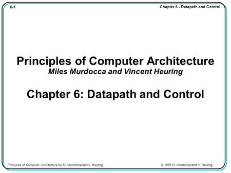 6-1 Chapter 6 - Datapath and Control Principles of Computer Architecture by M. Murdocca and V. Heuring © 1999 M. Murdocca and V. Heuring Principles of.
