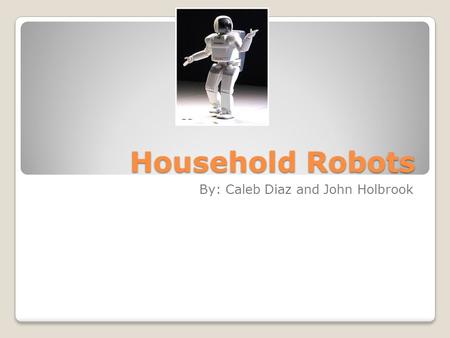 Household Robots By: Caleb Diaz and John Holbrook.
