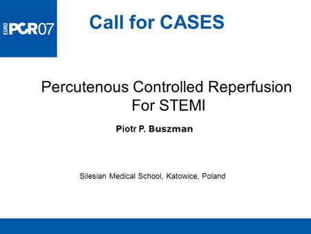 Call for CASES Silesian Medical School, Katowice, Poland Percutenous Controlled Reperfusion For STEMI P iotr P. Buszman.