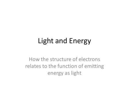Light and Energy How the structure of electrons relates to the function of emitting energy as light.