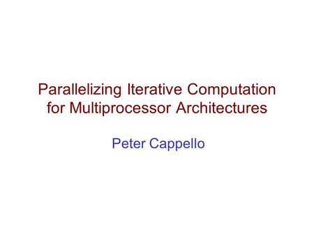 Parallelizing Iterative Computation for Multiprocessor Architectures Peter Cappello.