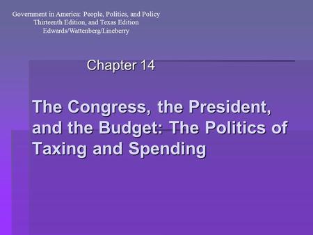 The Congress, the President, and the Budget: The Politics of Taxing and Spending Chapter 14 Government in America: People, Politics, and Policy Thirteenth.