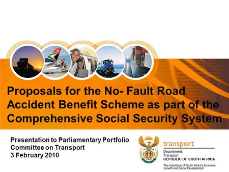 1 Presentation to Parliamentary Portfolio Committee on Transport 3 February 2010 Proposals for the No- Fault Road Accident Benefit Scheme as part of the.