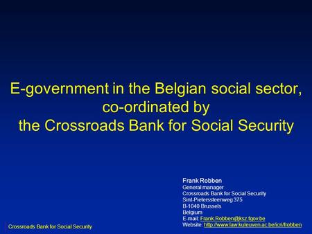E-government in the Belgian social sector, co-ordinated by the Crossroads Bank for Social Security Frank Robben General manager Crossroads Bank for Social.