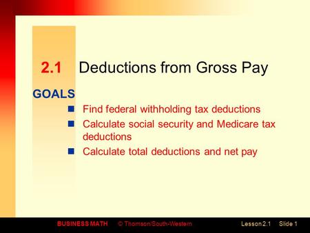 GOALS BUSINESS MATH© Thomson/South-WesternLesson 2.1Slide 1 2.1Deductions from Gross Pay Find federal withholding tax deductions Calculate social security.