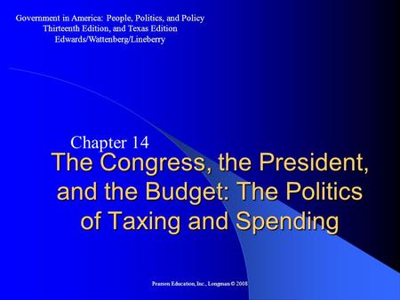 Pearson Education, Inc., Longman © 2008 The Congress, the President, and the Budget: The Politics of Taxing and Spending Chapter 14 Government in America: