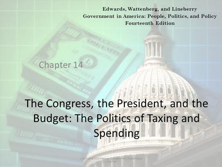 The Congress, the President, and the Budget: The Politics of Taxing and Spending Chapter 14 Copyright © 2009 Pearson Education, Inc. Publishing as Longman.