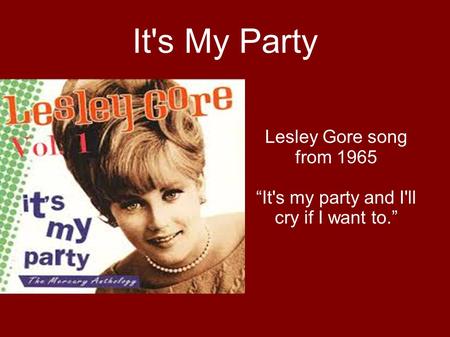 It's My Party Lesley Gore song from 1965 “It's my party and I'll cry if I want to.”