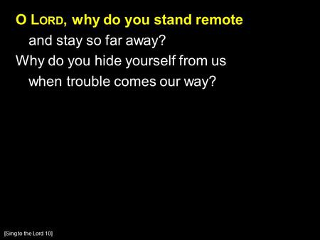 O L ORD, why do you stand remote and stay so far away? Why do you hide yourself from us when trouble comes our way? [Sing to the Lord 10]