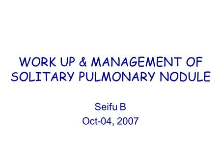 WORK UP & MANAGEMENT OF SOLITARY PULMONARY NODULE Seifu B Oct-04, 2007.