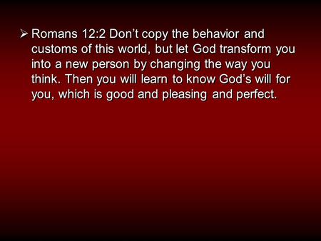  Romans 12:2 Don’t copy the behavior and customs of this world, but let God transform you into a new person by changing the way you think. Then you will.