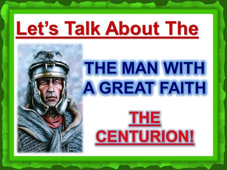Let’s Talk About The. The Man With Such Great Faith! Luke 7:1-10.
