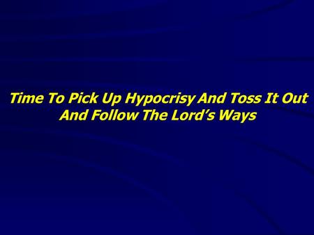 Time To Pick Up Hypocrisy And Toss It Out And Follow The Lord’s Ways.