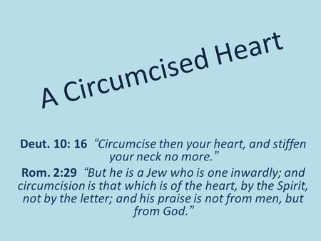 A Circumcised Heart Deut. 10: 16 “Circumcise then your heart, and stiffen your neck no more.” Rom. 2:29 “But he is a Jew who is one inwardly; and circumcision.