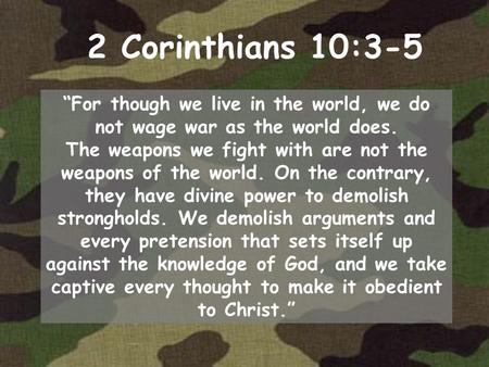 2 Corinthians 10:3-5 “For though we live in the world, we do not wage war as the world does. The weapons we fight with are not the weapons of the world.