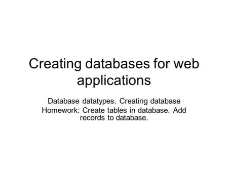 Creating databases for web applications Database datatypes. Creating database Homework: Create tables in database. Add records to database.