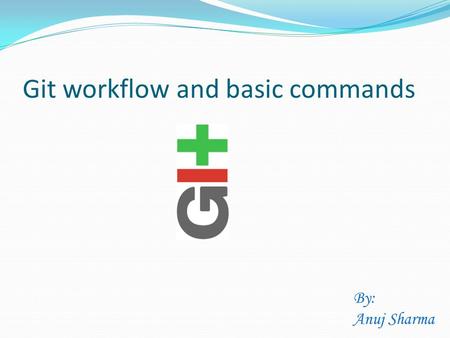 Git workflow and basic commands By: Anuj Sharma. Why git? Git is a distributed revision control system with an emphasis on speed, data integrity, and.
