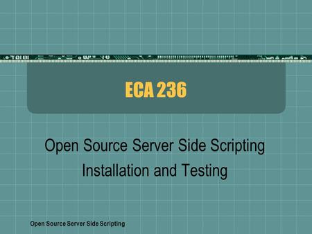 Open Source Server Side Scripting ECA 236 Open Source Server Side Scripting Installation and Testing.