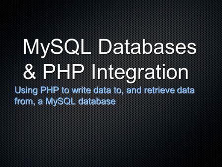 MySQL Databases & PHP Integration Using PHP to write data to, and retrieve data from, a MySQL database.