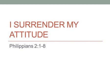 I SURRENDER MY ATTITUDE Philippians 2:1-8. I Surrender My Attitude Our theme for Lake Forest in 2013 is “I Surrender All” We have presented lessons geared.