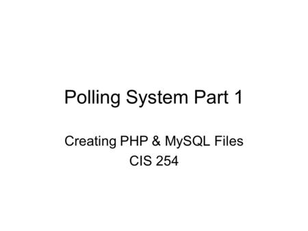 Polling System Part 1 Creating PHP & MySQL Files CIS 254.