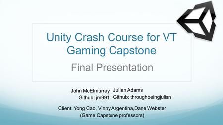 Unity Crash Course for VT Gaming Capstone John McElmurray Github: jm991 Client: Yong Cao, Vinny Argentina,Dane Webster (Game Capstone professors) Final.